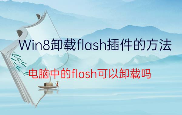 Win8卸载flash插件的方法 电脑中的flash可以卸载吗？